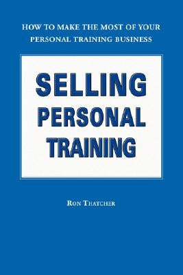 Selling Personal Training: How to Make the Most of Your Personal Training Business by Thatcher, Ron