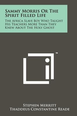 Sammy Morris Or The Spirit Filled Life: The Africa Slave Boy Who Taught His Teachers More Than They Knew About The Holy Ghost by Merritt, Stephen