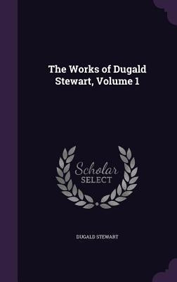 The Works of Dugald Stewart, Volume 1 by Stewart, Dugald