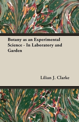 Botany as an Experimental Science - In Laboratory and Garden by Clarke, Lilian J.