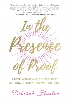 In the Presence of Proof: A Medium's View of the Afterlife and How to Create Heaven on Earth by Hanlon, Deborah