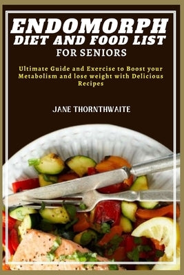 Endomorph Diet and Food List for Seniors: Ultimate Guide and Exercise to Boost your Metabolism and lose weight with Delicious Recipes by Thornthwaite, Jane