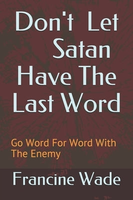 Don't Let Satan Have The Last Word: Go Word For Word With The Enemy by Wade, Francine E.