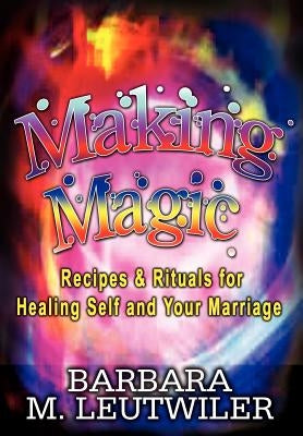 Making Magic: Recipes & Rituals for Healing Self and Your Marriage by Leutwiler, Barbara M.