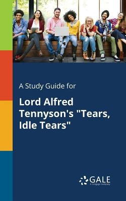 A Study Guide for Lord Alfred Tennyson's "Tears, Idle Tears" by Gale, Cengage Learning