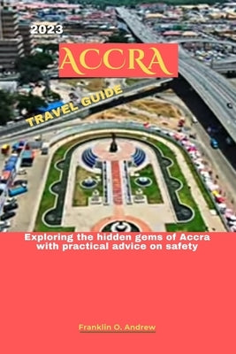 2023 Accra Travel Guide: Exploring the hidden gems of Accra with practical advice on safety by Andrew, Franklin O.