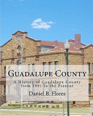 Guadalupe County: A History of Guadalupe County from 1891 to the Present by Flores, Daniel B.
