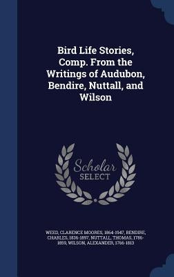 Bird Life Stories, Comp. From the Writings of Audubon, Bendire, Nuttall, and Wilson by Weed, Clarence Moores 1864-1947