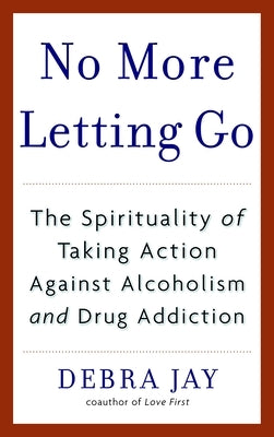 No More Letting Go: The Spirituality of Taking Action Against Alcoholism and Drug Addiction by Jay, Debra