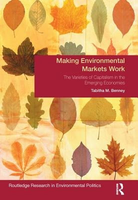Making Environmental Markets Work: The Varieties of Capitalism in Emerging Economies by Benney, Tabitha M.