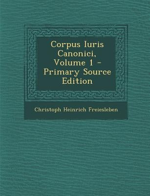 Corpus Iuris Canonici, Volume 1 - Primary Source Edition by Freiesleben, Christoph Heinrich