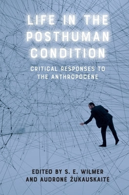 Life in the Posthuman Condition: Critical Responses to the Anthropocene by Wilmer, S. E.