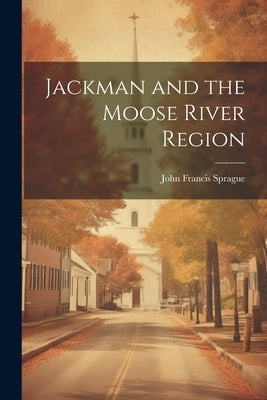 Jackman and the Moose River Region by Sprague, John Francis