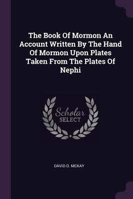 The Book Of Mormon An Account Written By The Hand Of Mormon Upon Plates Taken From The Plates Of Nephi by McKay, David O.