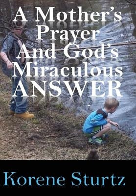 A Mother's Prayer and God's Miraculous Answer by Sturtz, Korene
