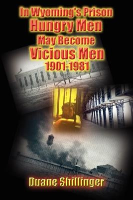 In Wyoming's Prison Hungry Men May Become Vicious Men 1901-1981 by Shillinger, Duane