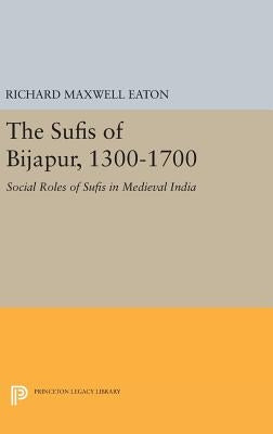The Sufis of Bijapur, 1300-1700: Social Roles of Sufis in Medieval India by Eaton, Richard Maxwell