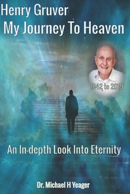 Henry Gruver - My Journey To Heaven: An In-depth Look Into Eternity by Yeager, Michael H.