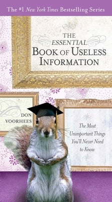 The Essential Book of Useless Information: The Most Unimportant Things You'll Never Need to Know by Voorhees, Don