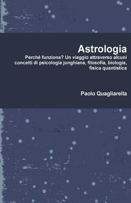 Astrologia: Perché funziona? Un viaggio attraverso alcuni concetti di psicologia junghiana, filosofia, biologia, fisica quantistic by Paolo Quagliarella