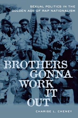 Brothers Gonna Work It Out: Sexual Politics in the Golden Age of Rap Nationalism by Cheney, Charise