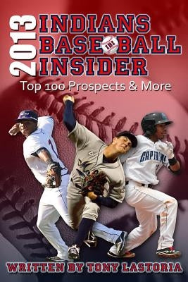 2013 Cleveland Indians Baseball Insider: The Top 100 Prospects & More by Lastoria, Tony