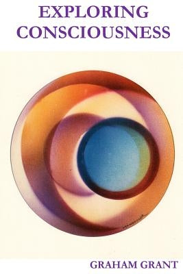 Exploring Consciousness by Grant, Graham C.