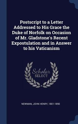 Postscript to a Letter Addressed to His Grace the Duke of Norfolk on Occasion of Mr. Gladstone's Recent Expostulation and in Answer to his Vaticanism by Newman, John Henry