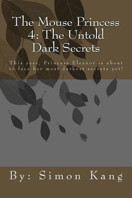 The Mouse Princess 4: The Untold Dark Secrets: This year, Princess Eleanor is about to face her most darkest secrets yet! by Kang, Simon