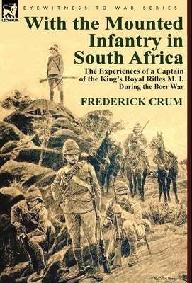 With the Mounted Infantry in South Africa: The Experiences of a Captain of the King's Royal Rifles M. I. During the Boer War by Crum, Frederick Maurice