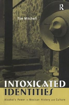 Intoxicated Identities: Alcohol's Power in Mexican History and Culture by Mitchell, Tim