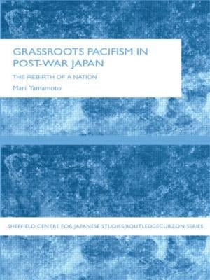 Grassroots Pacifism in Post-War Japan: The Rebirth of a Nation by Yamamoto, Mari