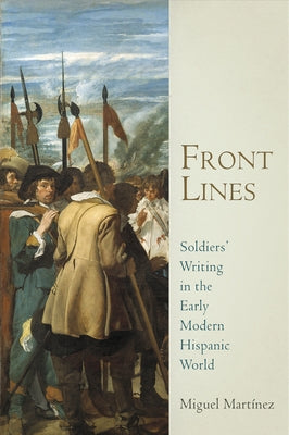 Front Lines: Soldiers' Writing in the Early Modern Hispanic World by Martinez, Miguel