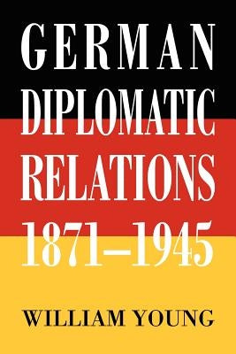 German Diplomatic Relations 1871-1945: The Wilhelmstrasse and the Formulation of Foreign Policy by Young, William