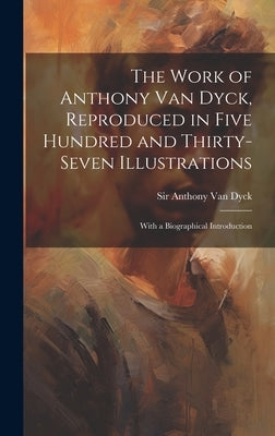 The Work of Anthony Van Dyck, Reproduced in Five Hundred and Thirty-seven Illustrations; With a Biographical Introduction by Van Dyck, Anthony