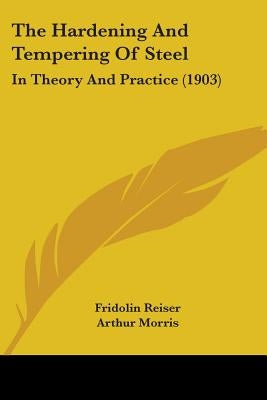 The Hardening And Tempering Of Steel: In Theory And Practice (1903) by Reiser, Fridolin