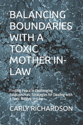 Balancing Boundaries with a Toxic Mother In-Law: Finding Peace in Challenging Relationships: Strategies for Dealing with a Toxic Mother In-Law by Richardson, Carly