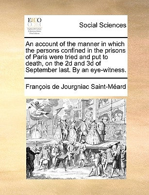 An Account of the Manner in Which the Persons Confined in the Prisons of Paris Were Tried and Put to Death, on the 2D and 3D of September Last. by an by Jourgniac Saint-Meard, Francois De