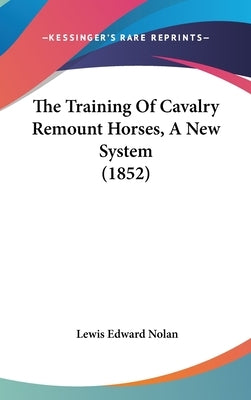 The Training Of Cavalry Remount Horses, A New System (1852) by Nolan, Lewis Edward