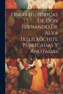 Obras Históricas De Don Fernando De Alva Ixtlilxochitl Publicadas Y Anotadas by Anonymous