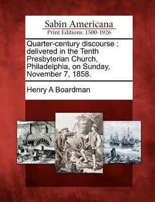 Quarter-Century Discourse: Delivered in the Tenth Presbyterian Church, Philadelphia, on Sunday, November 7, 1858. by Boardman, Henry Augustus