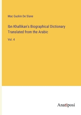 Ibn Khallikan's Biographical Dictionary Translated from the Arabic: Vol. 4 by de Slane, Mac Guckin
