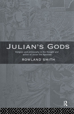 Julian's Gods: Religion and Philosophy in the Thought and Action of Julian the Apostate by Smith, Rowland B. E.