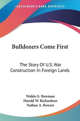 Bulldozers Come First: The Story Of U.S. War Construction In Foreign Lands by Bowman, Waldo G.