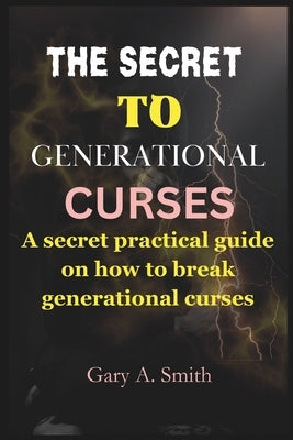 The secret to generational curses: A Secret practical guide on how to break any generational curses by A. Smith, Gary
