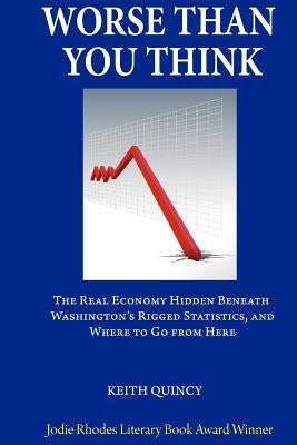 Worse Than You Think: The Real Economy Hidden Beneath Washington's Rigged Statistics, and Where We Go From Here by Quincy, Keith
