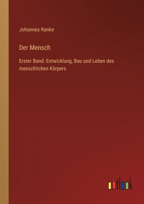 Der Mensch: Erster Band: Entwicklung, Bau und Leben des menschlichen Körpers by Ranke, Johannes