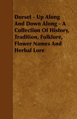 Dorset - Up Along and Down Along - A Collection of History, Tradition, Folklore, Flower Names and Herbal Lore by Dacombe, Marianna R.