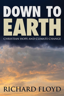 Down to Earth: Christian Hope and Climate Change by Floyd, Richard