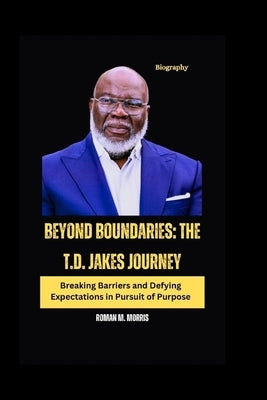 Beyond Boundaries: The T.D. Jakes Journey: Breaking Barriers and Defying Expectations in Pursuit of Purpose by M. Morris, Roman
